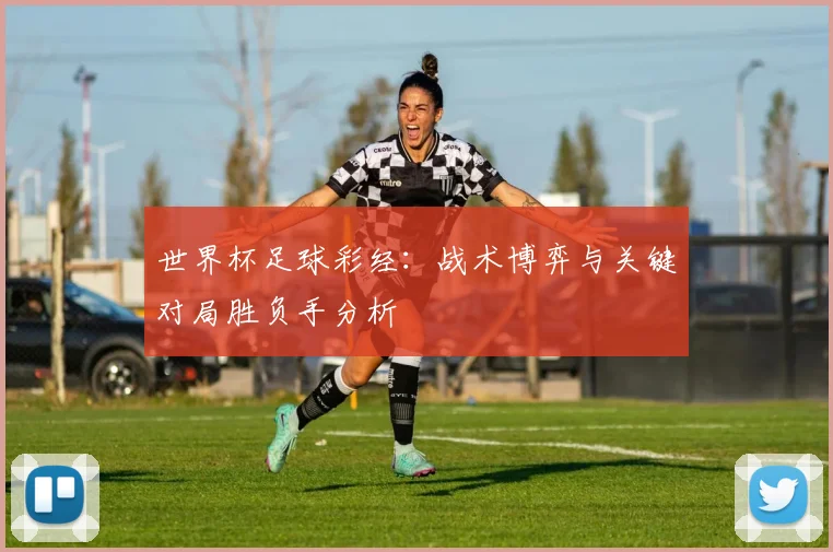 世界杯足球彩经：战术博弈与关键对局胜负手分析