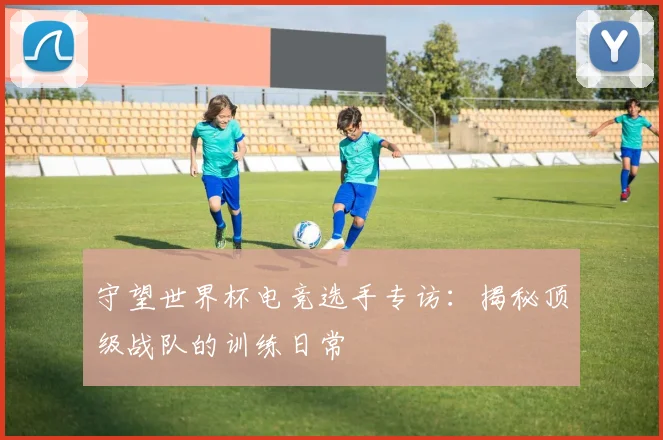 守望世界杯电竞选手专访：揭秘顶级战队的训练日常