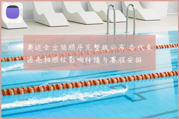 奥运会出场顺序完整版公布 各代表团亮相顺位影响转播与赛程安排