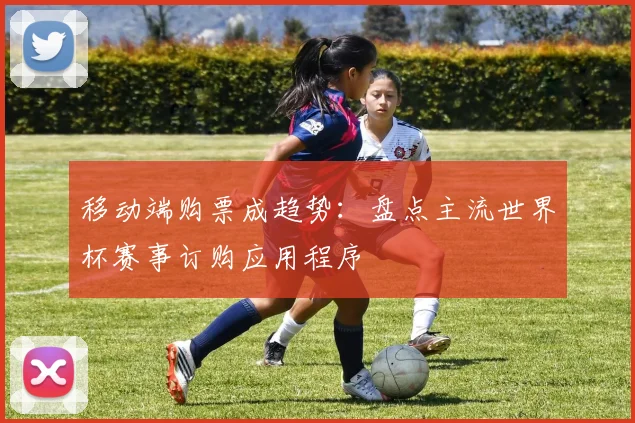 移动端购票成趋势：盘点主流世界杯赛事订购应用程序