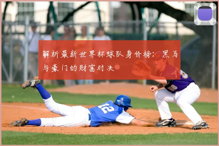 解析最新世界杯球队身价榜：黑马与豪门的财富对决