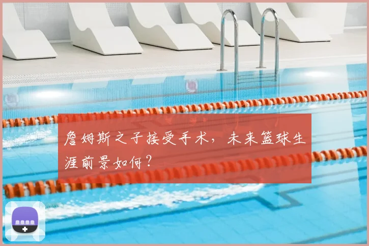 詹姆斯之子接受手术，未来篮球生涯前景如何？