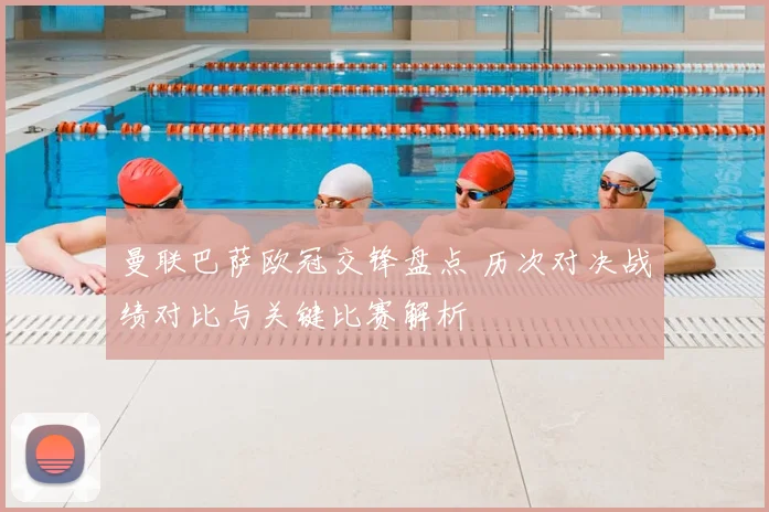 曼联巴萨欧冠交锋盘点 历次对决战绩对比与关键比赛解析