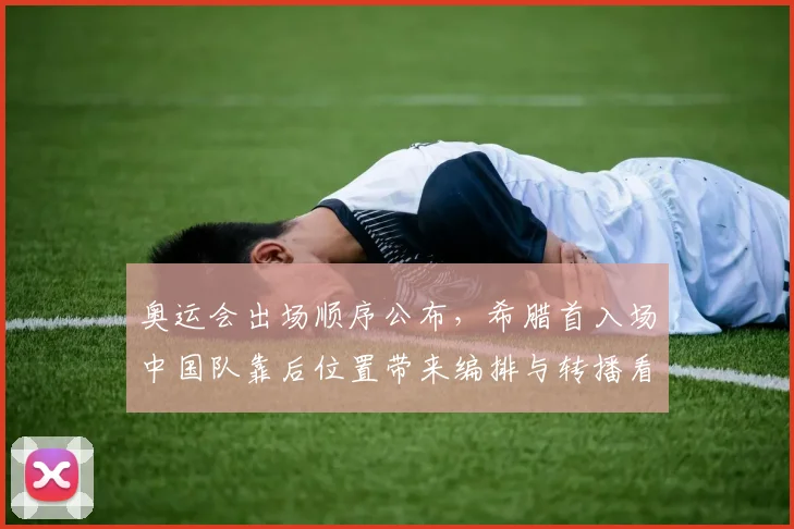 奥运会出场顺序公布，希腊首入场中国队靠后位置带来编排与转播看点