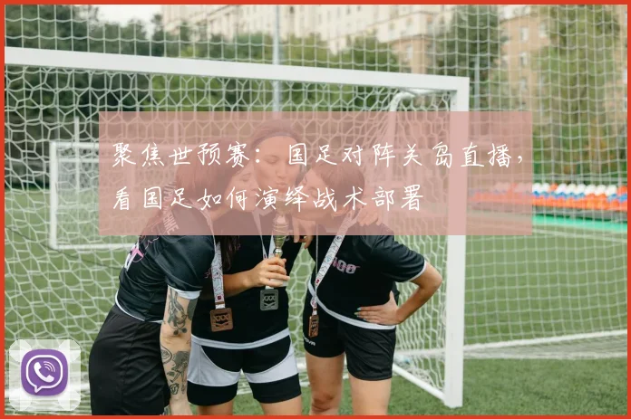 聚焦世预赛：国足对阵关岛直播，看国足如何演绎战术部署