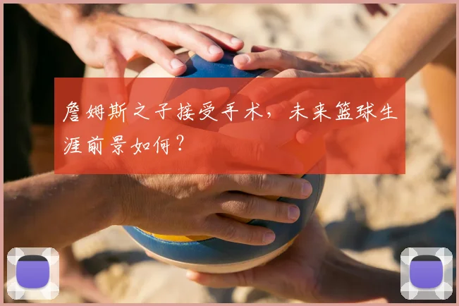 詹姆斯之子接受手术，未来篮球生涯前景如何？