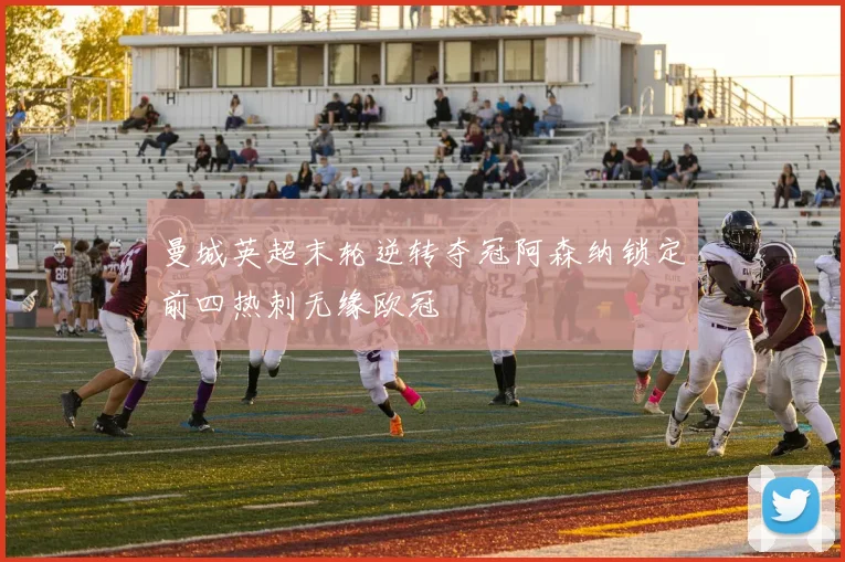 曼城英超末轮逆转夺冠阿森纳锁定前四热刺无缘欧冠