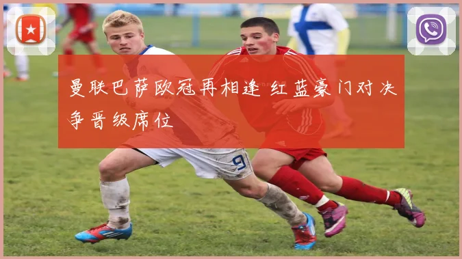 曼联巴萨欧冠再相逢 红蓝豪门对决争晋级席位