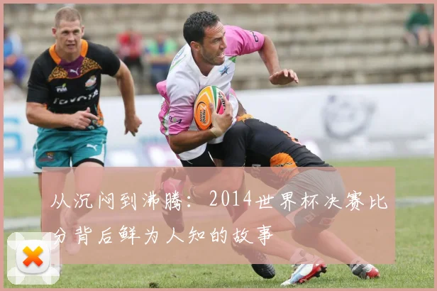 从沉闷到沸腾:2014世界杯决赛比分背后鲜为人知的故事