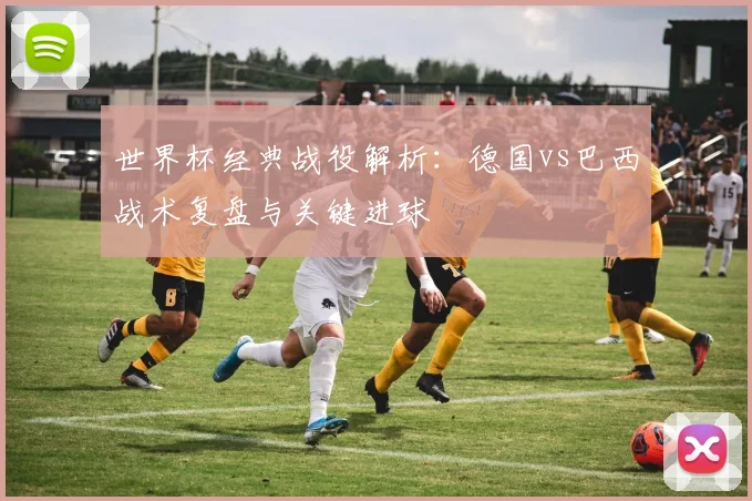 世界杯经典战役解析：德国vs巴西战术复盘与关键进球