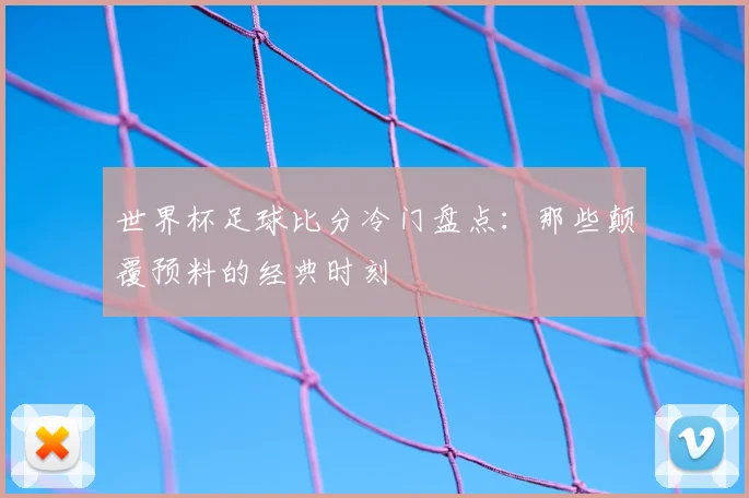 世界杯足球比分冷门盘点:那些颠覆预料的经典时刻