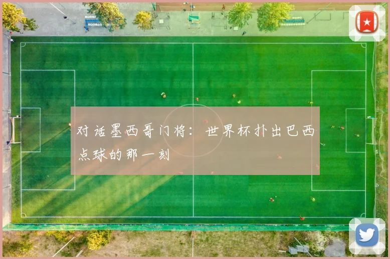 对话墨西哥门将:世界杯扑出巴西点球的那一刻