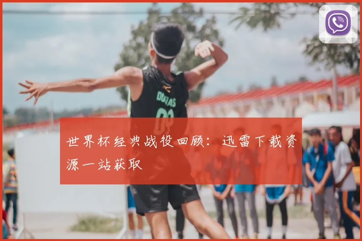 世界杯经典战役回顾：迅雷下载资源一站获取