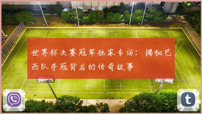 世界杯决赛冠军独家专访:揭秘巴西队夺冠背后的传奇故事