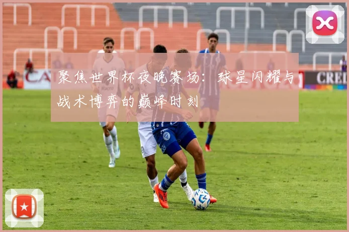聚焦世界杯夜晚赛场：球星闪耀与战术博弈的巅峰时刻