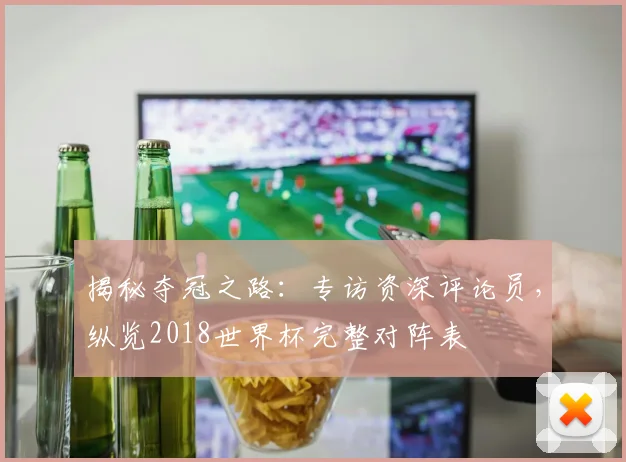 揭秘夺冠之路:专访资深评论员,纵览2018世界杯完整对阵表