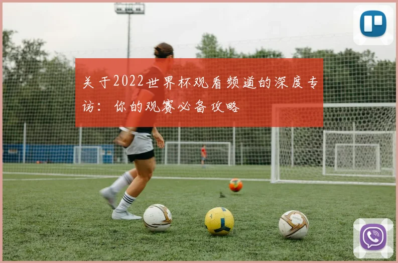关于2022世界杯观看频道的深度专访：你的观赛必备攻略