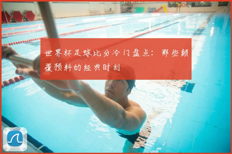 世界杯足球比分冷门盘点:那些颠覆预料的经典时刻