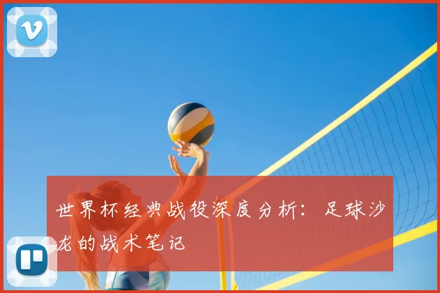 世界杯经典战役深度分析：足球沙龙的战术笔记