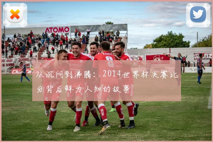 从沉闷到沸腾:2014世界杯决赛比分背后鲜为人知的故事