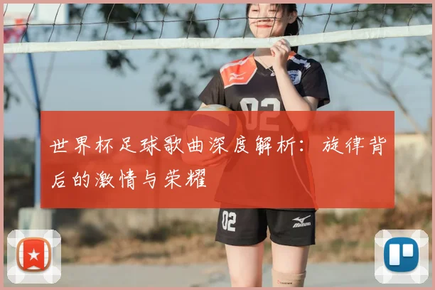 世界杯足球歌曲深度解析:旋律背后的激情与荣耀