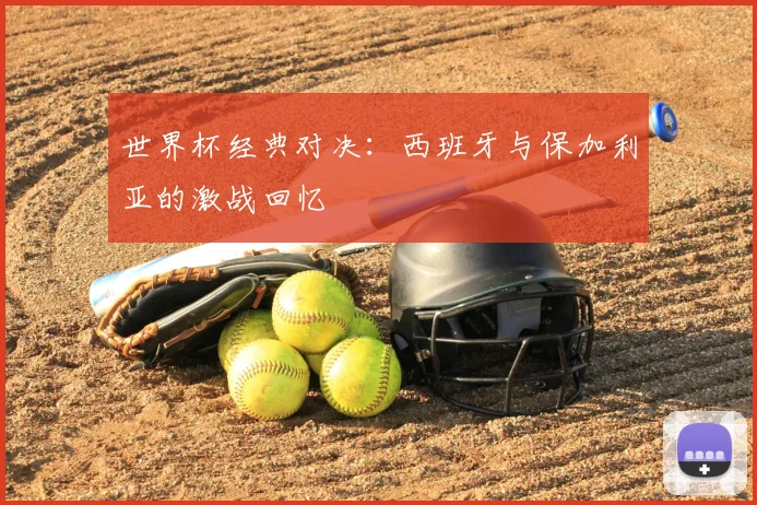 世界杯经典对决：西班牙与保加利亚的激战回忆