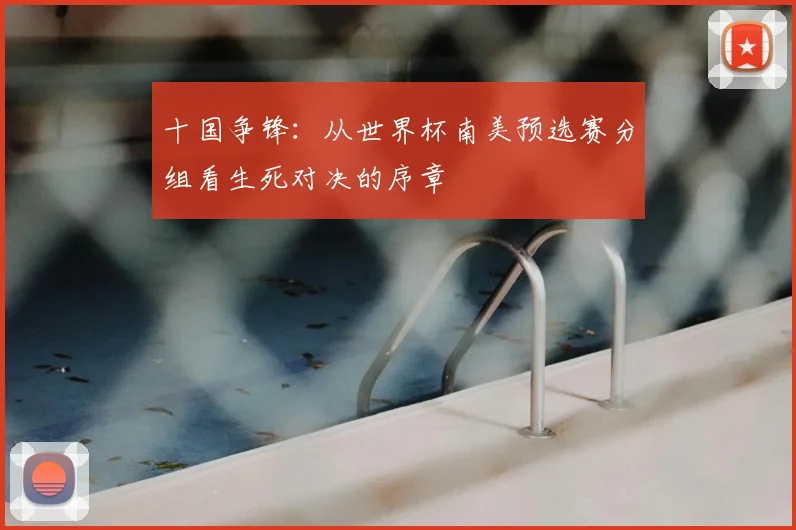 十国争锋：从世界杯南美预选赛分组看生死对决的序章