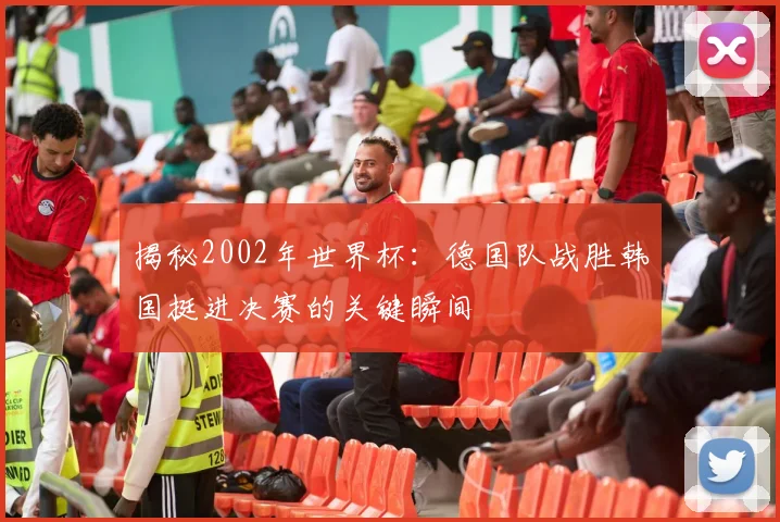 揭秘2002年世界杯：德国队战胜韩国挺进决赛的关键瞬间