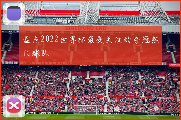 盘点2022世界杯最受关注的夺冠热门球队