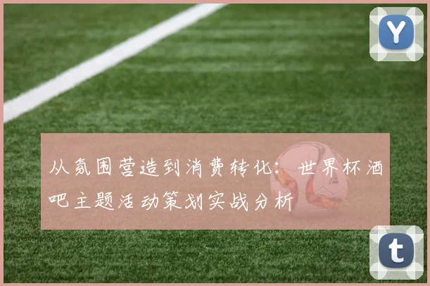 从氛围营造到消费转化：世界杯酒吧主题活动策划实战分析