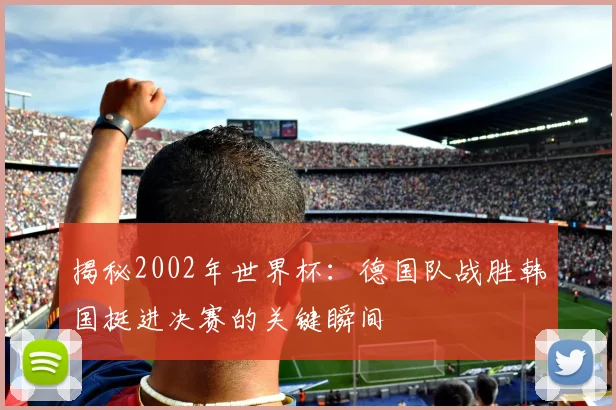揭秘2002年世界杯：德国队战胜韩国挺进决赛的关键瞬间