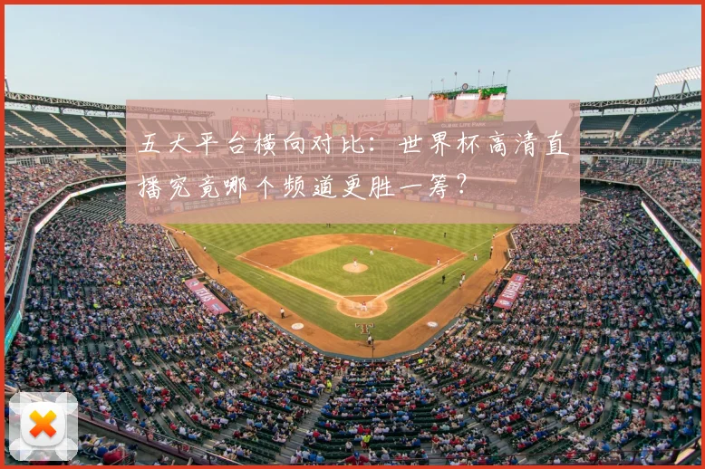 五大平台横向对比:世界杯高清直播究竟哪个频道更胜一筹?