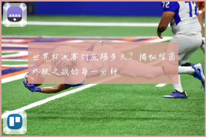 世界杯决赛到底踢多久?揭秘绿茵终极之战的每一分钟