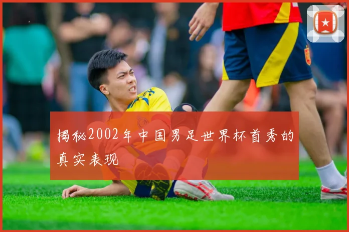 揭秘2002年中国男足世界杯首秀的真实表现