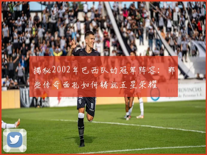 揭秘2002年巴西队的冠军阵容：那些传奇面孔如何铸就五星荣耀