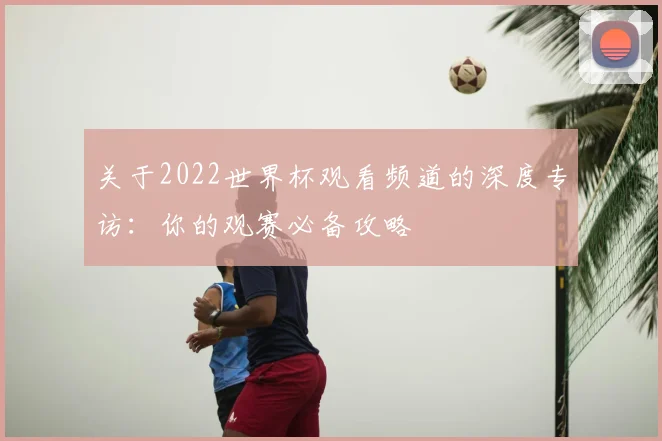 关于2022世界杯观看频道的深度专访：你的观赛必备攻略