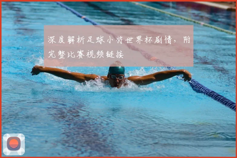 深度解析足球小将世界杯剧情,附完整比赛视频链接