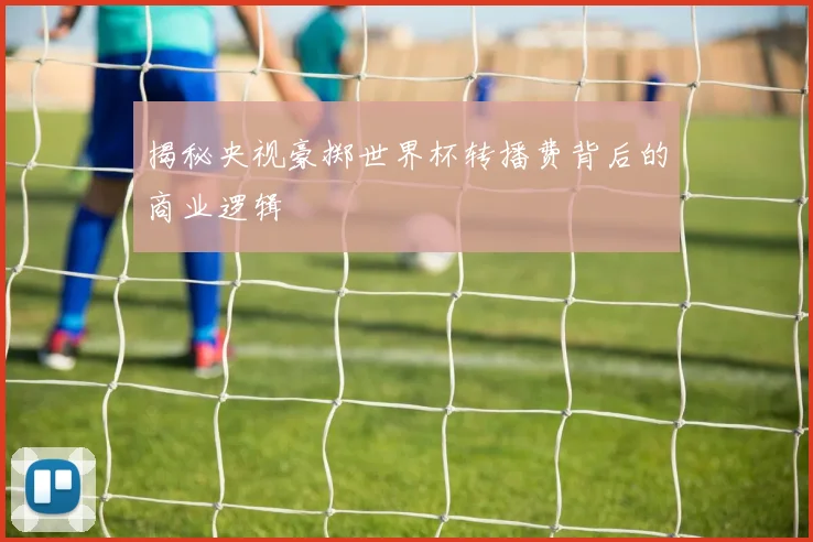 揭秘央视豪掷世界杯转播费背后的商业逻辑