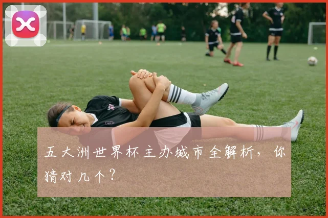 五大洲世界杯主办城市全解析,你猜对几个?