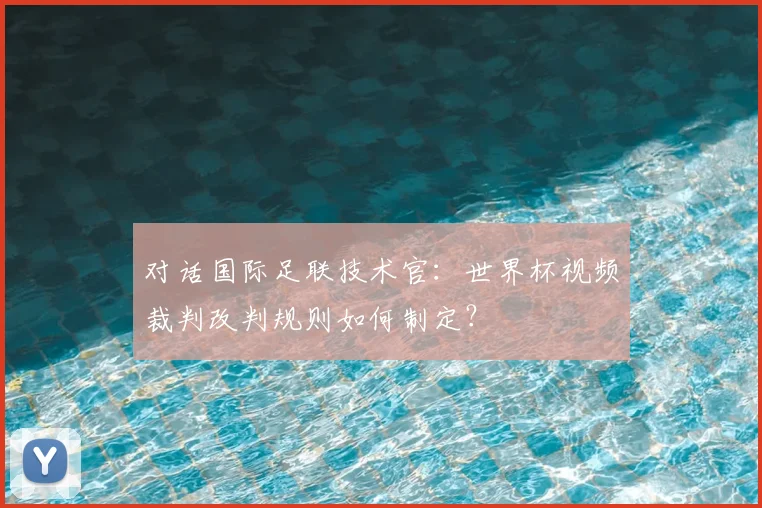 对话国际足联技术官:世界杯视频裁判改判规则如何制定?
