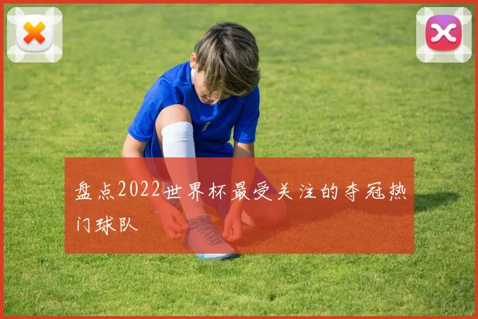 盘点2022世界杯最受关注的夺冠热门球队