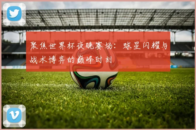 聚焦世界杯夜晚赛场：球星闪耀与战术博弈的巅峰时刻