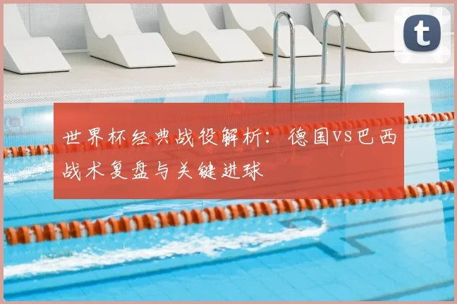 世界杯经典战役解析：德国vs巴西战术复盘与关键进球