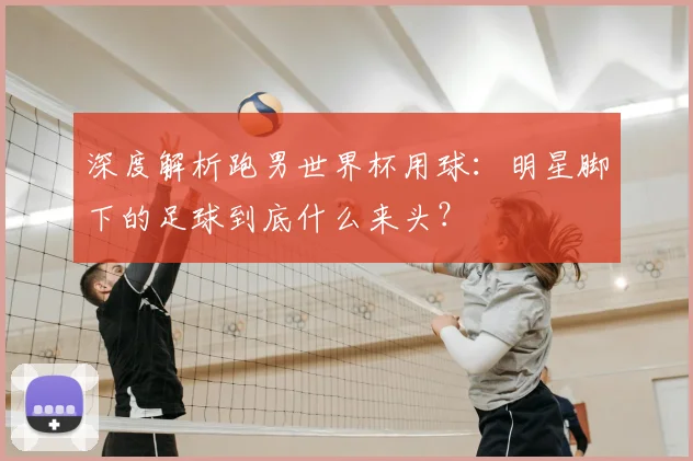 深度解析跑男世界杯用球:明星脚下的足球到底什么来头?