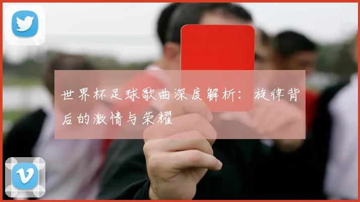 世界杯足球歌曲深度解析:旋律背后的激情与荣耀