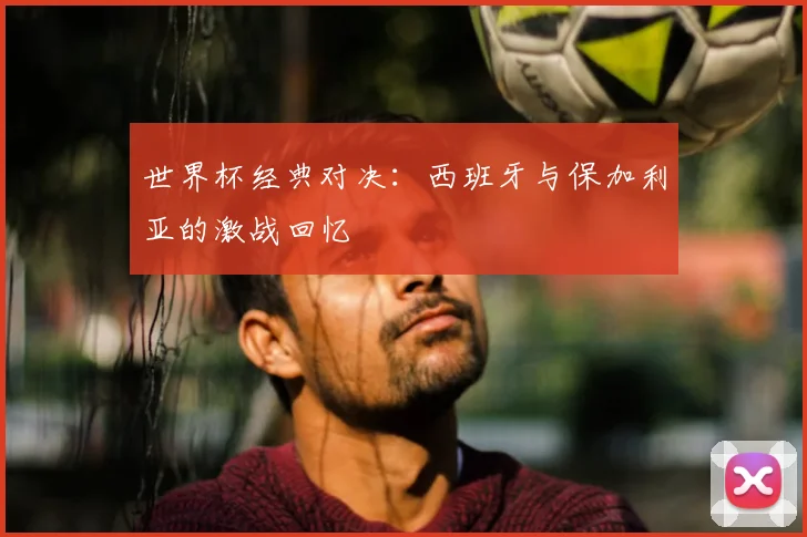 世界杯经典对决：西班牙与保加利亚的激战回忆