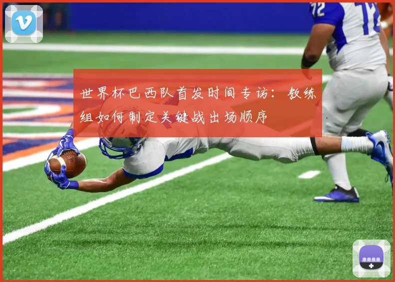 世界杯巴西队首发时间专访:教练组如何制定关键战出场顺序